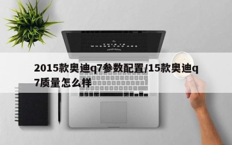 2015款奥迪q7参数配置/15款奥迪q7质量怎么样